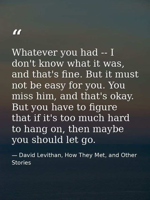 Whatever you had -- I don't know what it was, and that's fine. But it must not be easy for you. You miss him, and that's — David Levithan, How They Met, and Other Stories