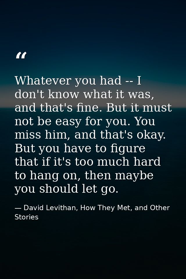 Whatever you had -- I don't know what it was, and that's fine. But it must not be easy for you. You miss him, and that's — David Levithan, How They Met, and Other Stories