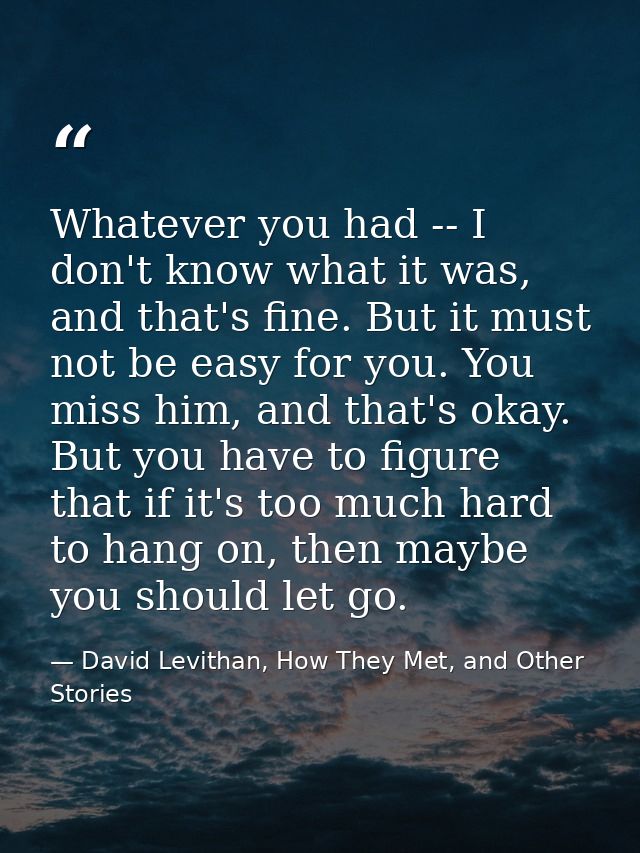 Whatever you had -- I don't know what it was, and that's fine. But it must not be easy for you. You miss him, and that's — David Levithan, How They Met, and Other Stories