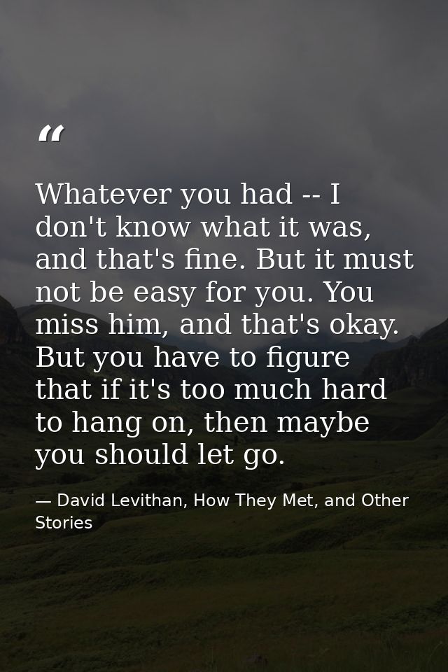 Whatever you had -- I don't know what it was, and that's fine. But it must not be easy for you. You miss him, and that's — David Levithan, How They Met, and Other Stories