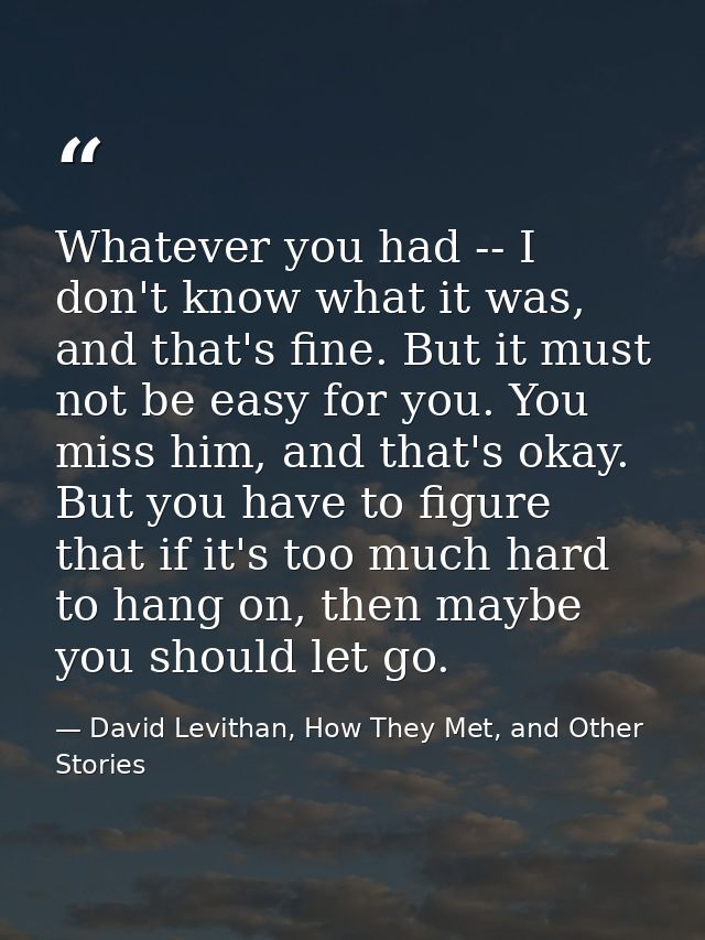 Whatever you had -- I don't know what it was, and that's fine. But it must not be easy for you. You miss him, and that's — David Levithan, How They Met, and Other Stories