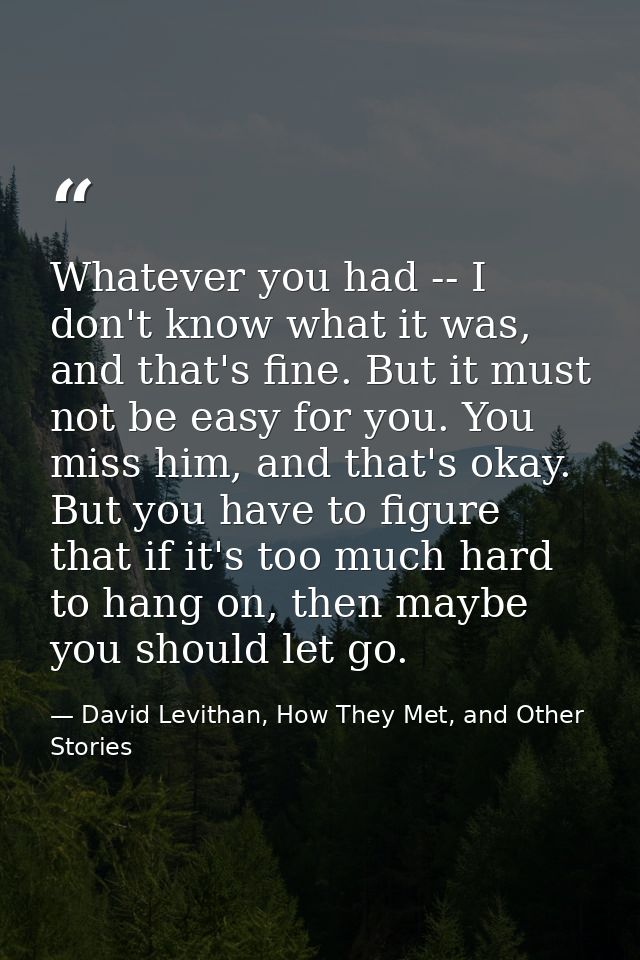 Whatever you had -- I don't know what it was, and that's fine. But it must not be easy for you. You miss him, and that's — David Levithan, How They Met, and Other Stories