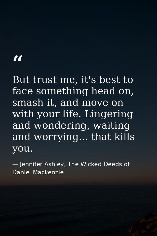But trust me, it's best to face something head on, smash it, and move on with your life. Lingering and wondering, waitin — Jennifer Ashley, The Wicked Deeds of Daniel Mackenzie
