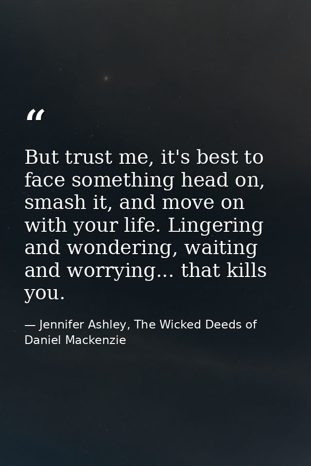 But trust me, it's best to face something head on, smash it, and move on with your life. Lingering and wondering, waitin — Jennifer Ashley, The Wicked Deeds of Daniel Mackenzie