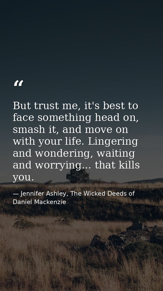 But trust me, it's best to face something head on, smash it, and move on with your life. Lingering and wondering, waitin — Jennifer Ashley, The Wicked Deeds of Daniel Mackenzie