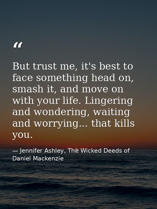 But trust me, it's best to face something head on, smash it, and move on with your life. Lingering and wondering, waitin — Jennifer Ashley, The Wicked Deeds of Daniel Mackenzie