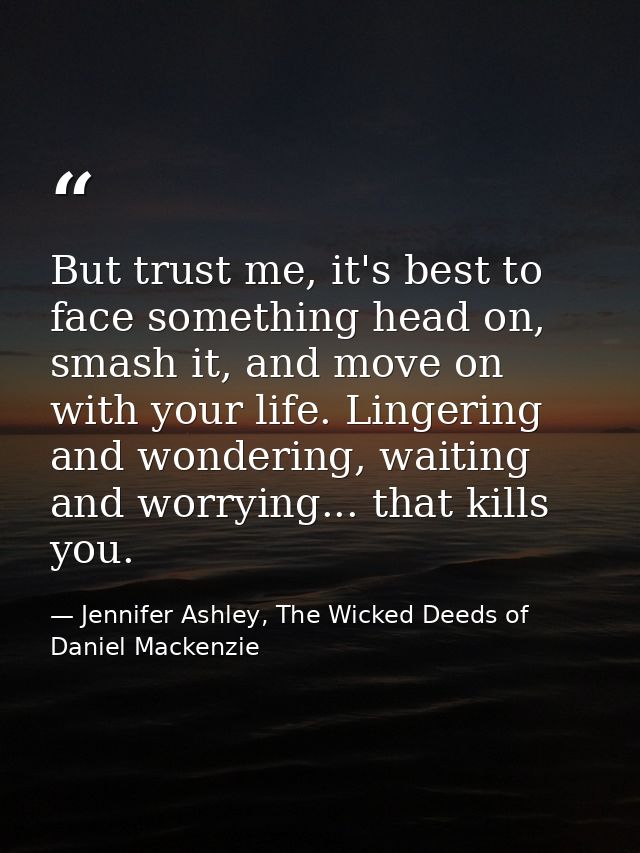 But trust me, it's best to face something head on, smash it, and move on with your life. Lingering and wondering, waitin — Jennifer Ashley, The Wicked Deeds of Daniel Mackenzie