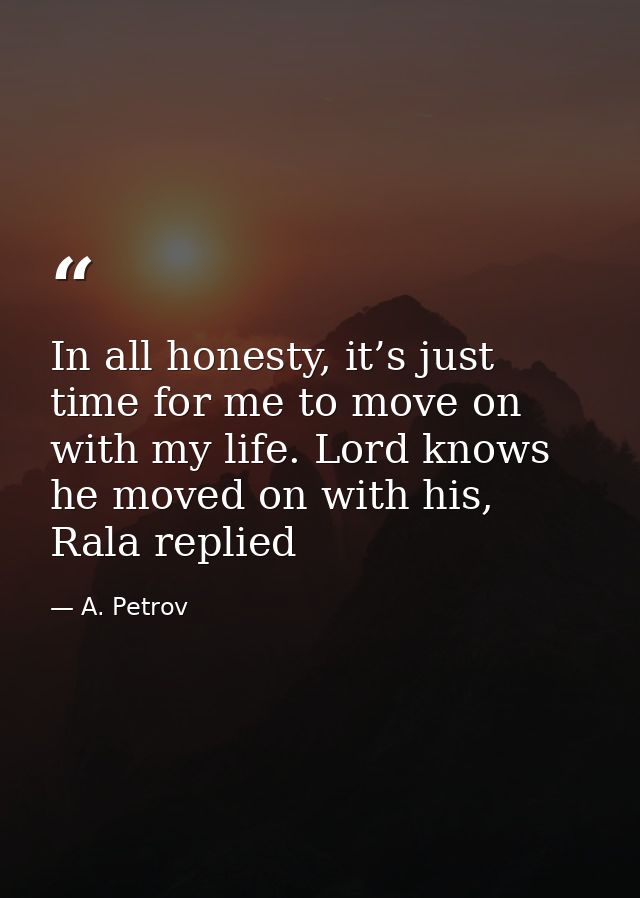 In all honesty, it’s just time for me to move on with my life. Lord knows he moved on with his, Rala replied — A. Petrov