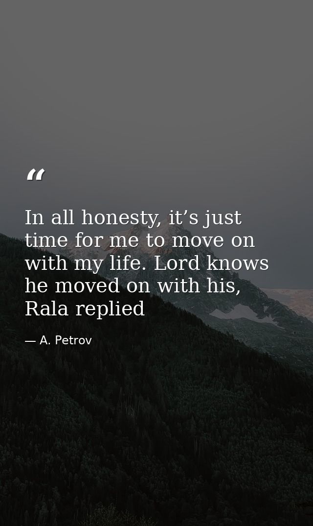 In all honesty, it’s just time for me to move on with my life. Lord knows he moved on with his, Rala replied — A. Petrov