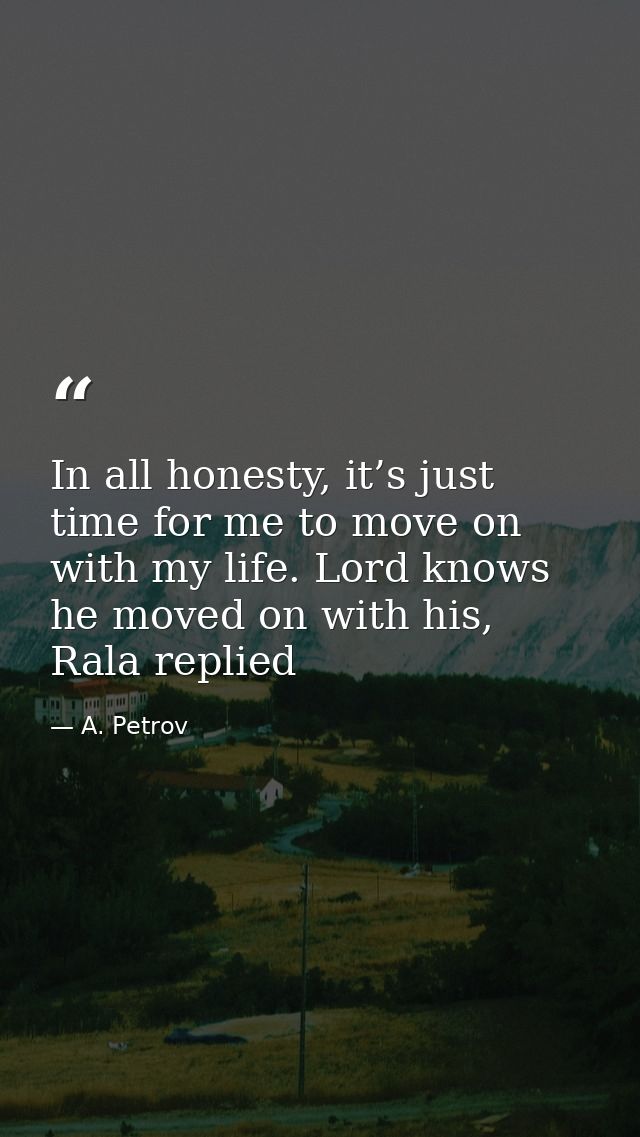 In all honesty, it’s just time for me to move on with my life. Lord knows he moved on with his, Rala replied — A. Petrov
