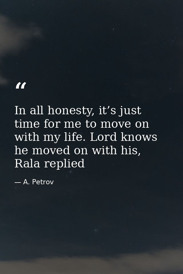 In all honesty, it’s just time for me to move on with my life. Lord knows he moved on with his, Rala replied — A. Petrov