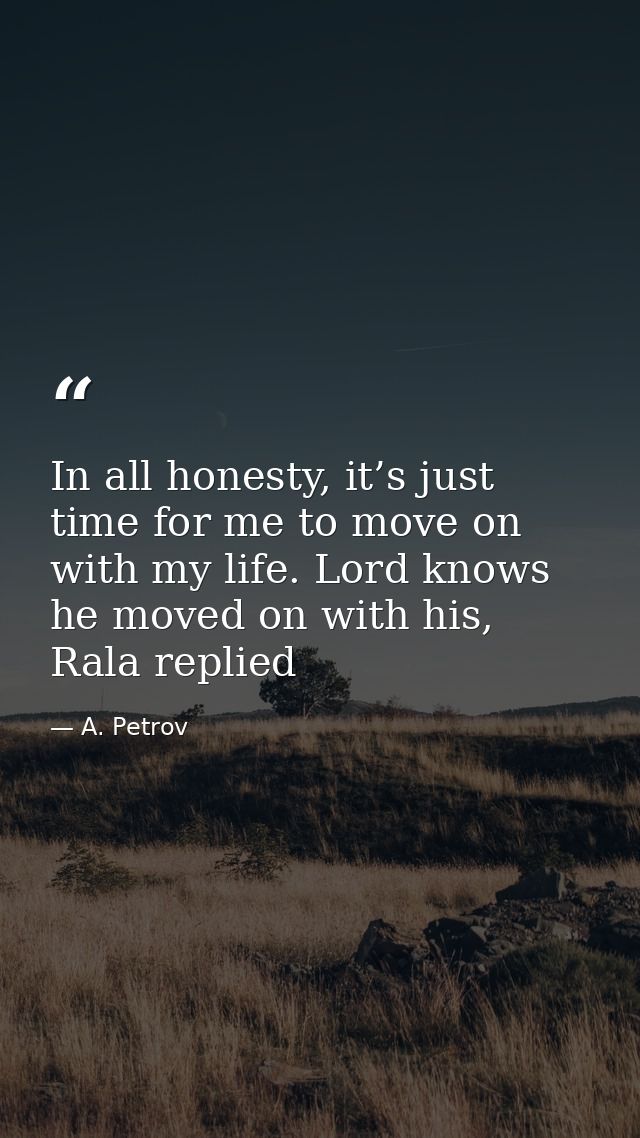 In all honesty, it’s just time for me to move on with my life. Lord knows he moved on with his, Rala replied — A. Petrov