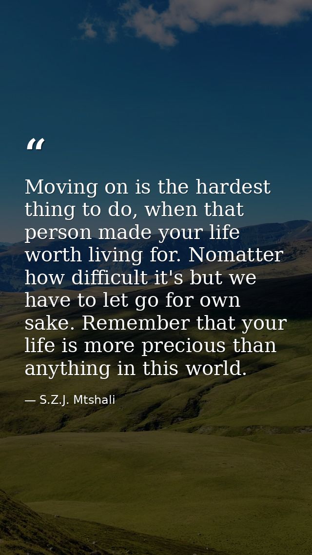 Moving on is the hardest thing to do, when that person made your life worth living for. Nomatter how difficult it's but  — S.Z.J. Mtshali