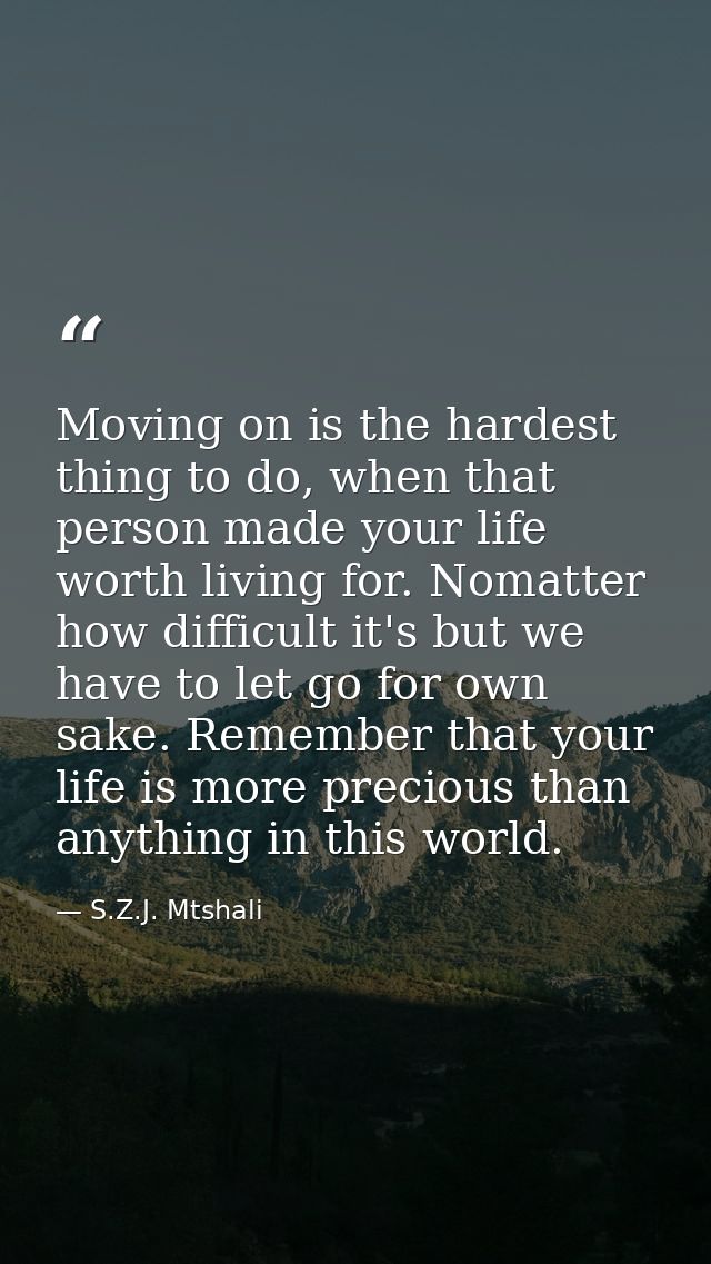 Moving on is the hardest thing to do, when that person made your life worth living for. Nomatter how difficult it's but  — S.Z.J. Mtshali