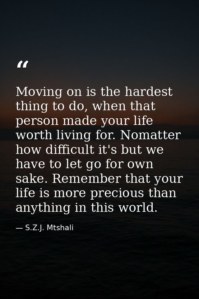 Moving on is the hardest thing to do, when that person made your life worth living for. Nomatter how difficult it's but  — S.Z.J. Mtshali