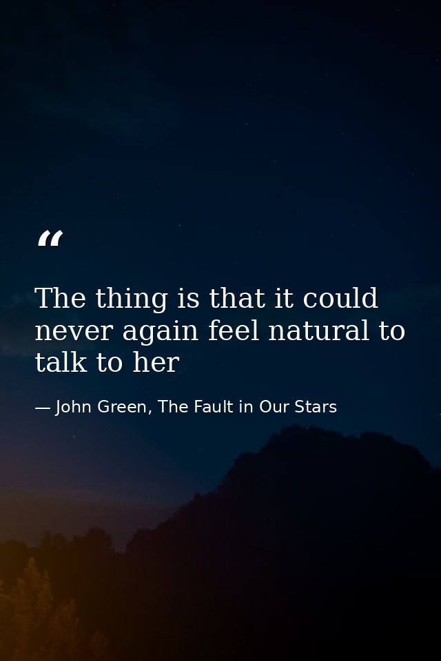 The thing is that it could never again feel natural to talk to her — John Green, The Fault in Our Stars