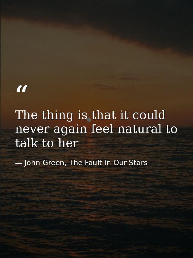 The thing is that it could never again feel natural to talk to her — John Green, The Fault in Our Stars