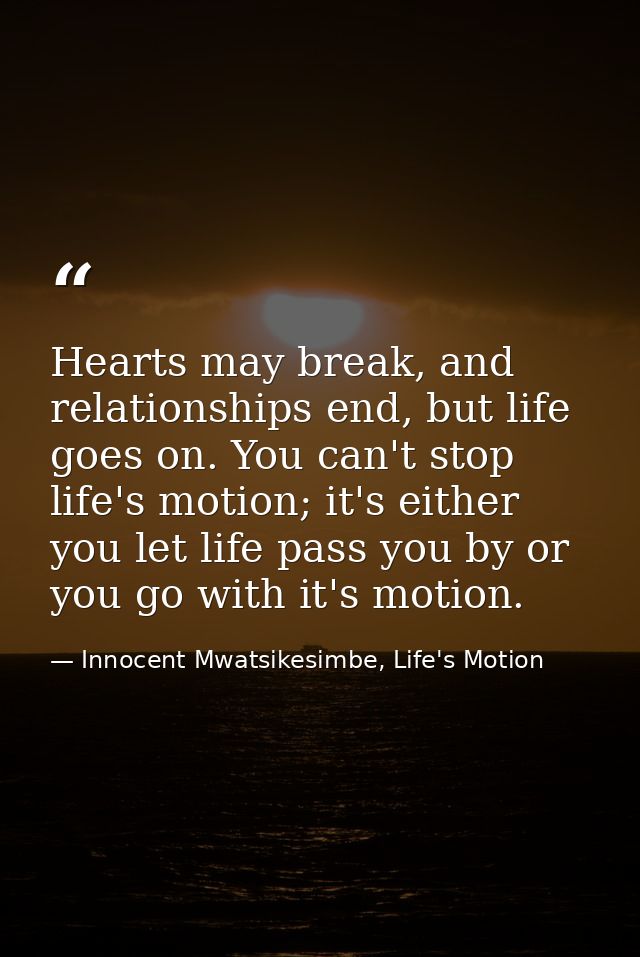 Hearts may break, and relationships end, but life goes on. You can't stop life's motion; it's either you let life pass y — Innocent Mwatsikesimbe, Life's Motion