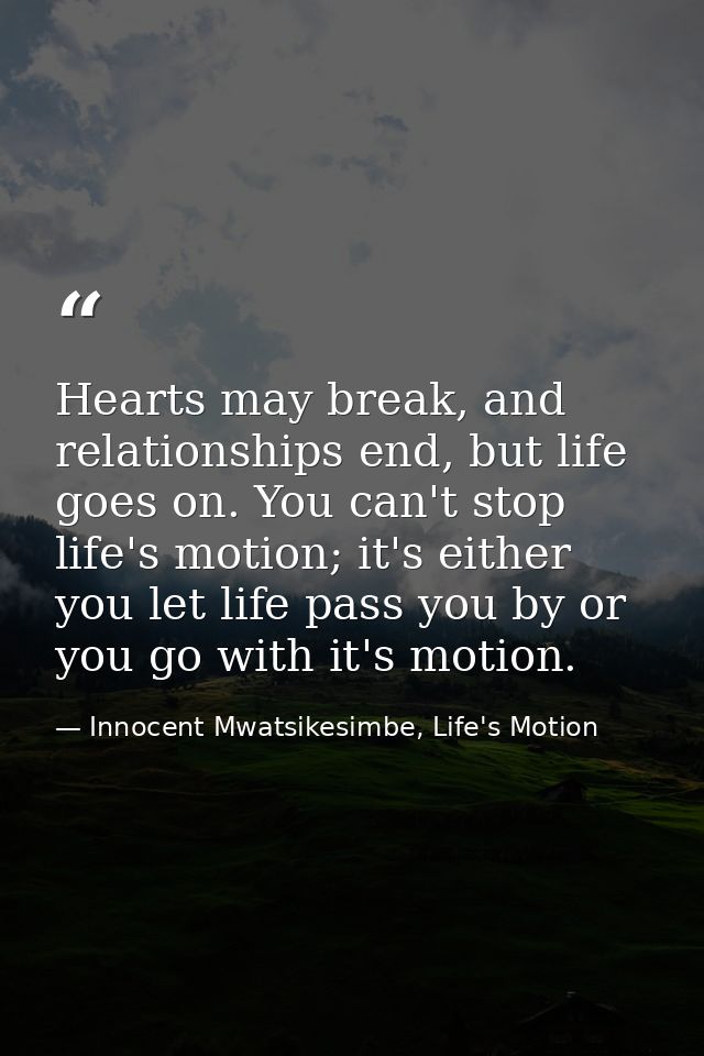 Hearts may break, and relationships end, but life goes on. You can't stop life's motion; it's either you let life pass y — Innocent Mwatsikesimbe, Life's Motion