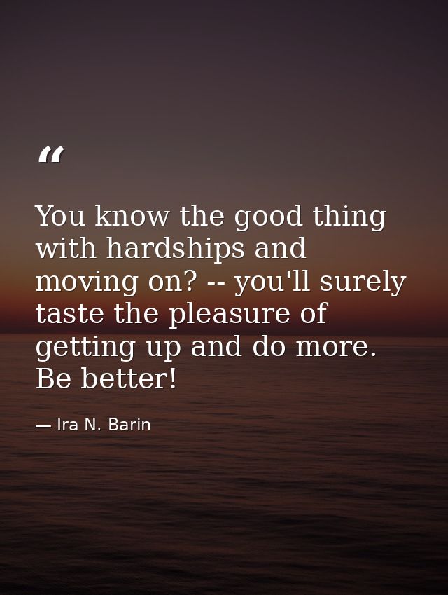 You know the good thing with hardships and moving on? -- you'll surely taste the pleasure of getting up and do more. Be  — Ira N. Barin