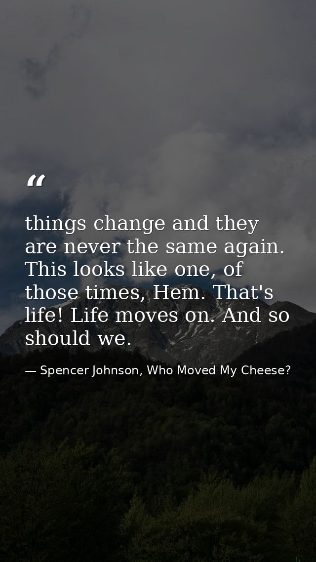 things change and they are never the same again. This looks like one, of those times, Hem. That's life! Life moves on. A — Spencer Johnson, Who Moved My Cheese?