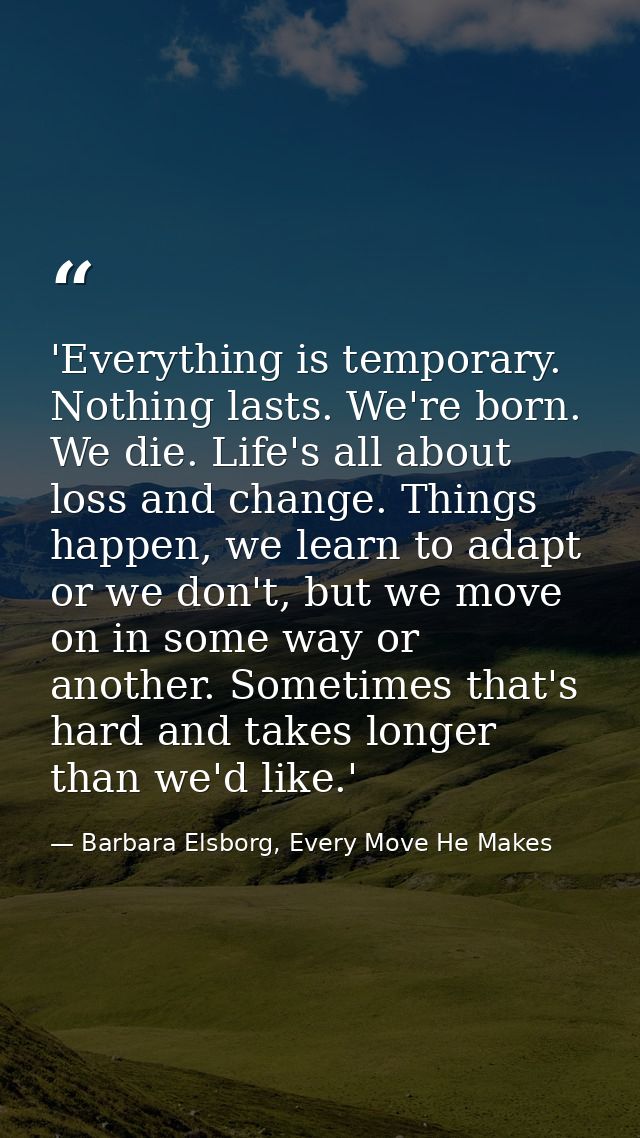 'Everything is temporary. Nothing lasts. We're born. We die. Life's all about loss and change. Things happen, we learn t — Barbara Elsborg, Every Move He Makes