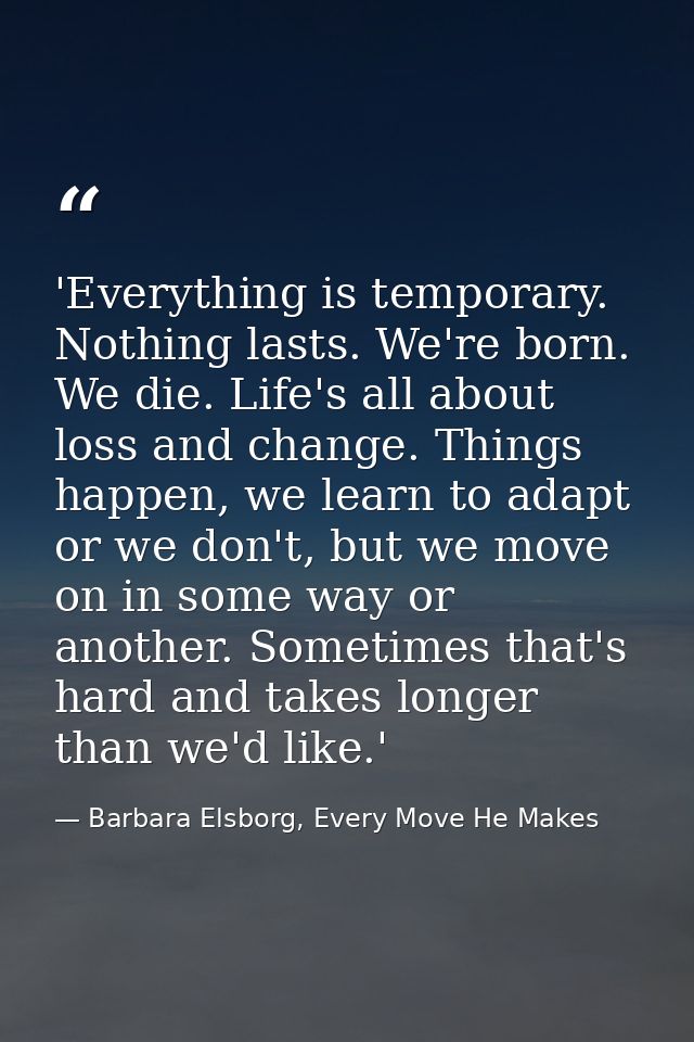 'Everything is temporary. Nothing lasts. We're born. We die. Life's all about loss and change. Things happen, we learn t — Barbara Elsborg, Every Move He Makes