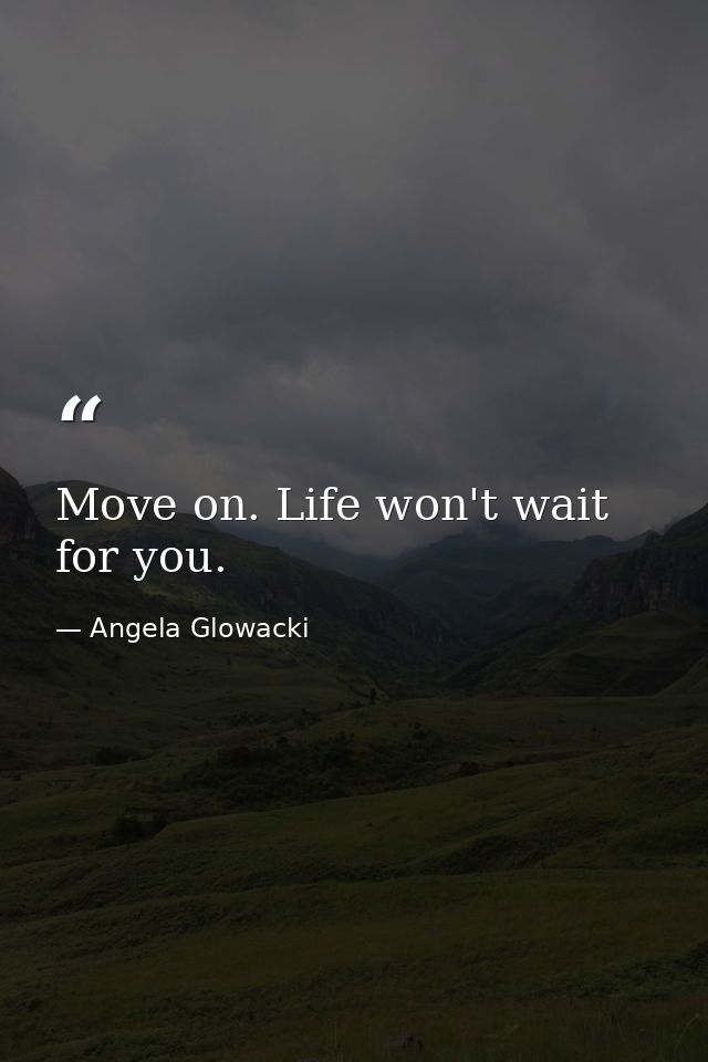 Move on. Life won't wait for you. — Angela Glowacki