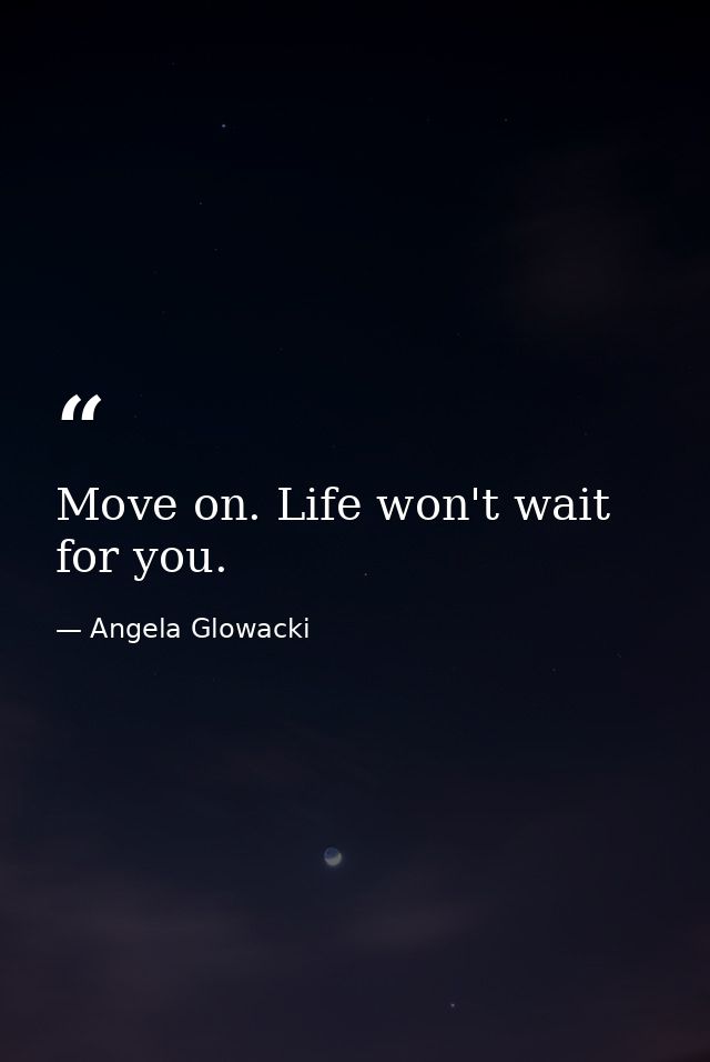 Move on. Life won't wait for you. — Angela Glowacki
