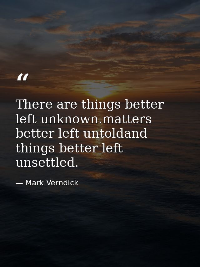 There are things better left unknown.matters better left untoldand things better left unsettled. — Mark Verndick