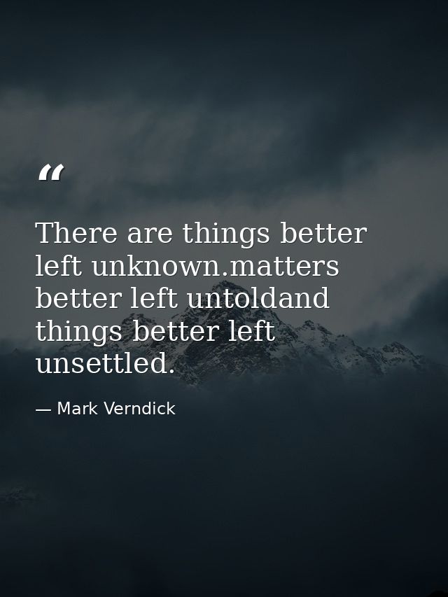 There are things better left unknown.matters better left untoldand things better left unsettled. — Mark Verndick