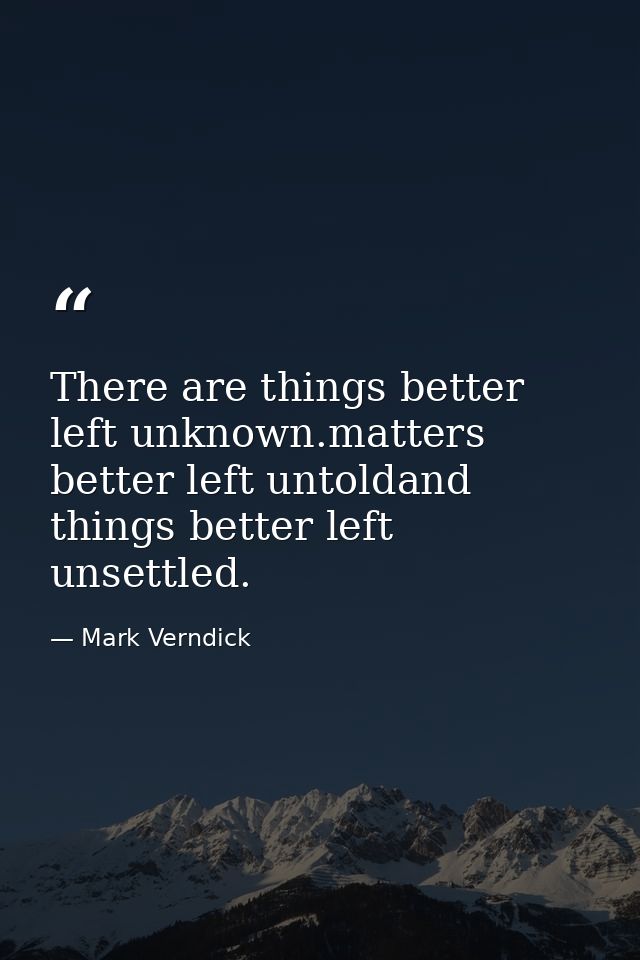 There are things better left unknown.matters better left untoldand things better left unsettled. — Mark Verndick
