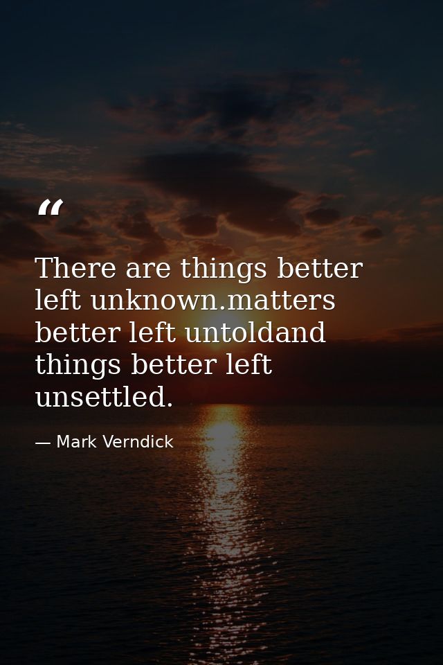 There are things better left unknown.matters better left untoldand things better left unsettled. — Mark Verndick