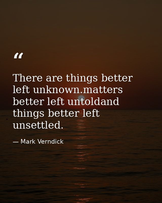 There are things better left unknown.matters better left untoldand things better left unsettled. — Mark Verndick