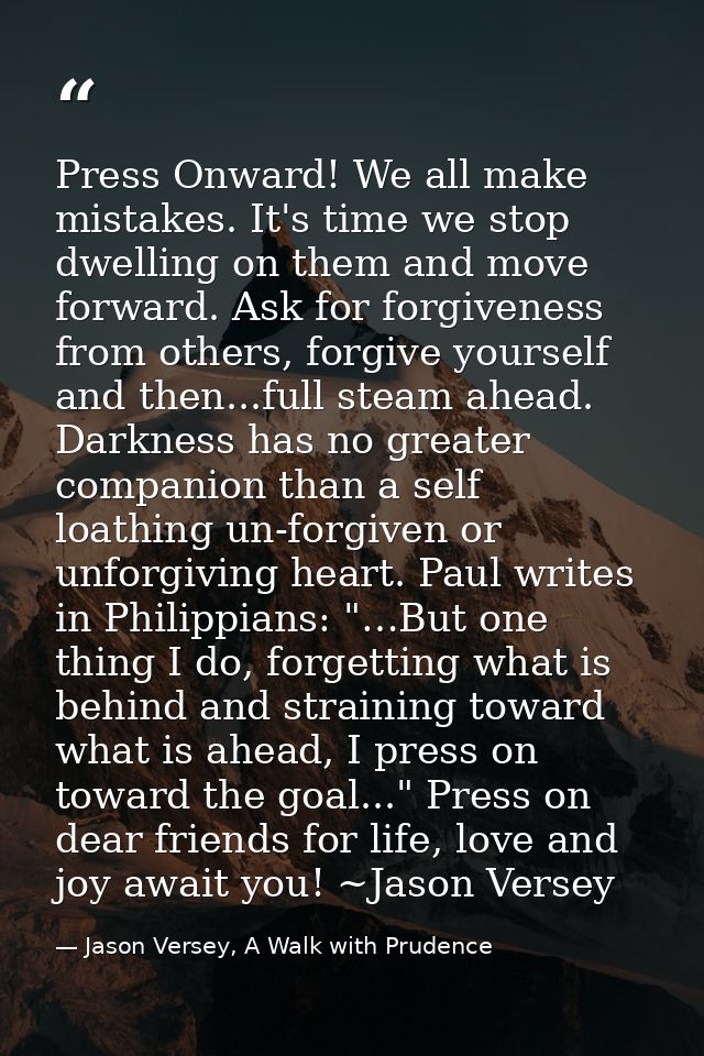 Press Onward! We all make mistakes. It's time we stop dwelling on them and move forward. Ask for forgiveness from others — Jason Versey, A Walk with Prudence