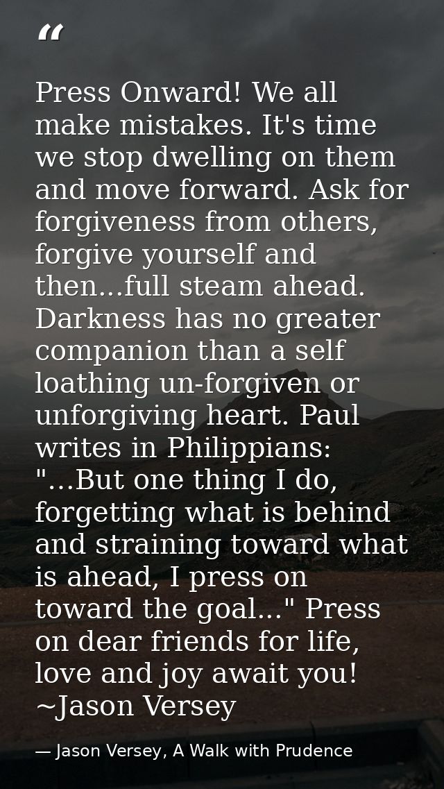Press Onward! We all make mistakes. It's time we stop dwelling on them and move forward. Ask for forgiveness from others — Jason Versey, A Walk with Prudence
