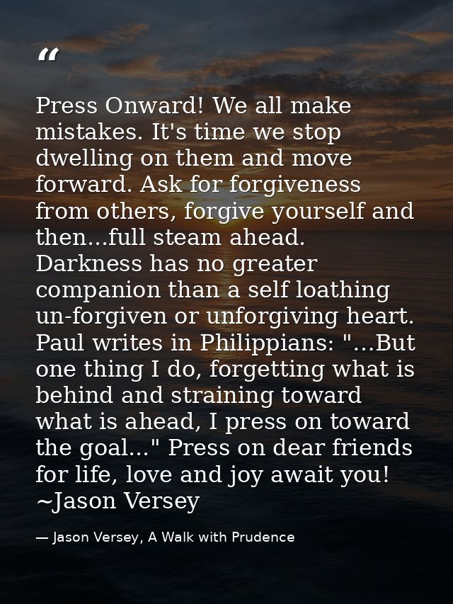 Press Onward! We all make mistakes. It's time we stop dwelling on them and move forward. Ask for forgiveness from others — Jason Versey, A Walk with Prudence
