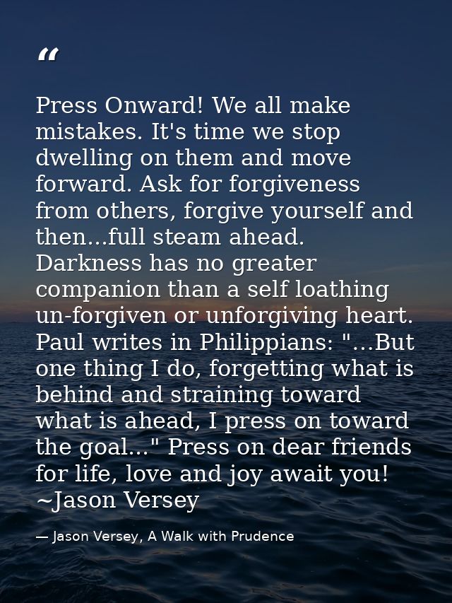 Press Onward! We all make mistakes. It's time we stop dwelling on them and move forward. Ask for forgiveness from others — Jason Versey, A Walk with Prudence