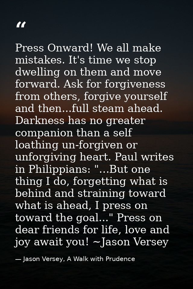 Press Onward! We all make mistakes. It's time we stop dwelling on them and move forward. Ask for forgiveness from others — Jason Versey, A Walk with Prudence