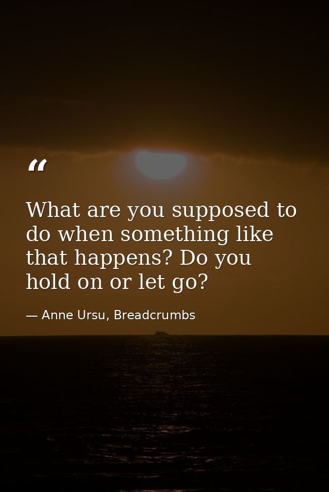 What are you supposed to do when something like that happens? Do you hold on or let go? — Anne Ursu, Breadcrumbs