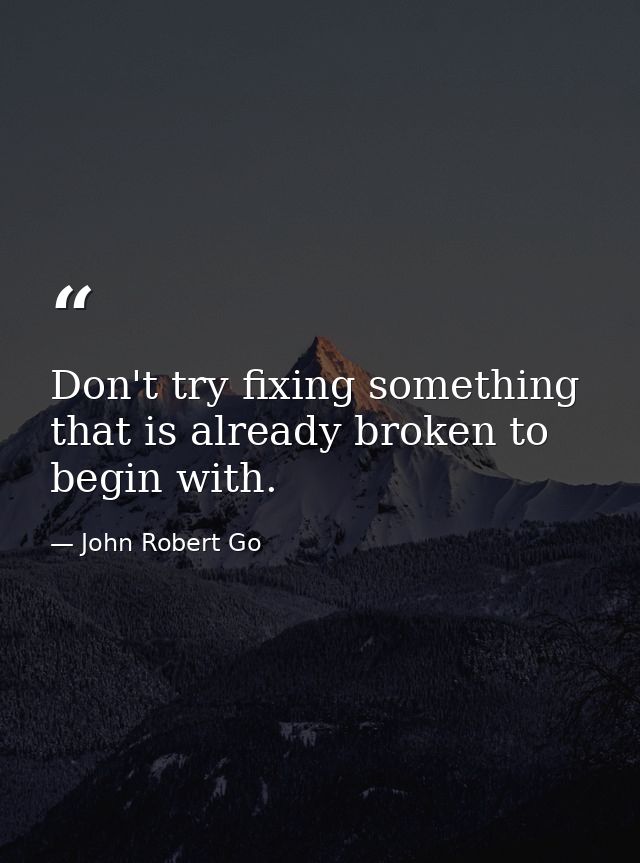 Don't try fixing something that is already broken to begin with. — John Robert Go