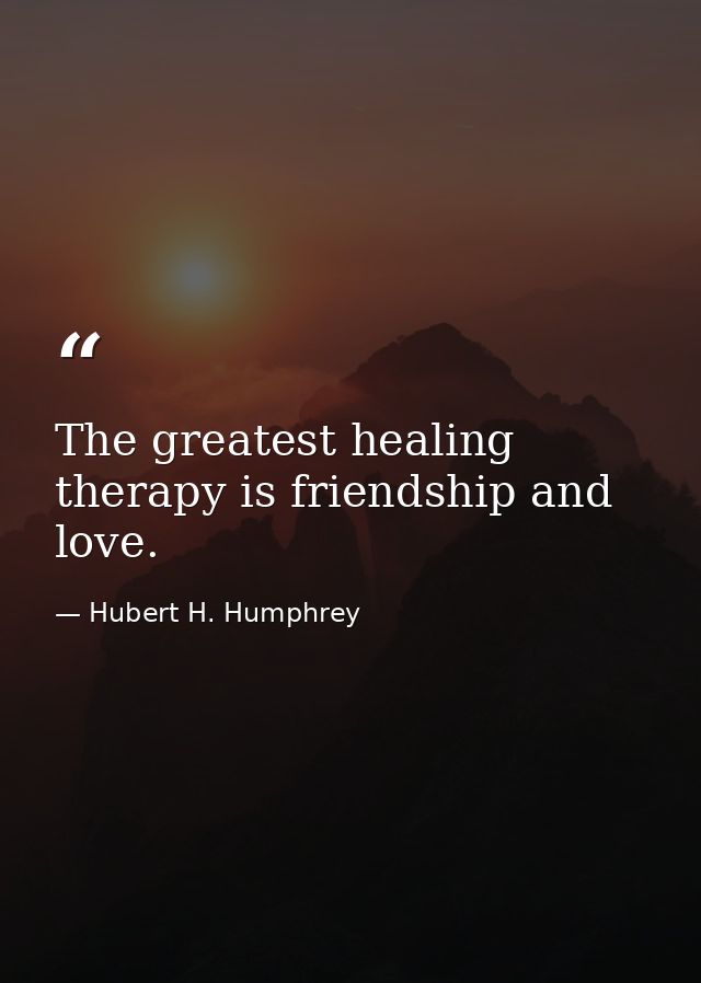 The greatest healing therapy is friendship and love. — Hubert H. Humphrey