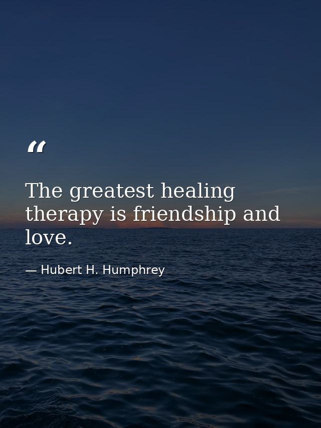The greatest healing therapy is friendship and love. — Hubert H. Humphrey