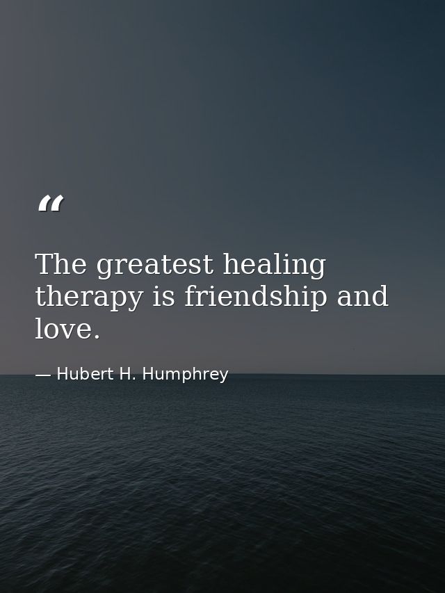 The greatest healing therapy is friendship and love. — Hubert H. Humphrey