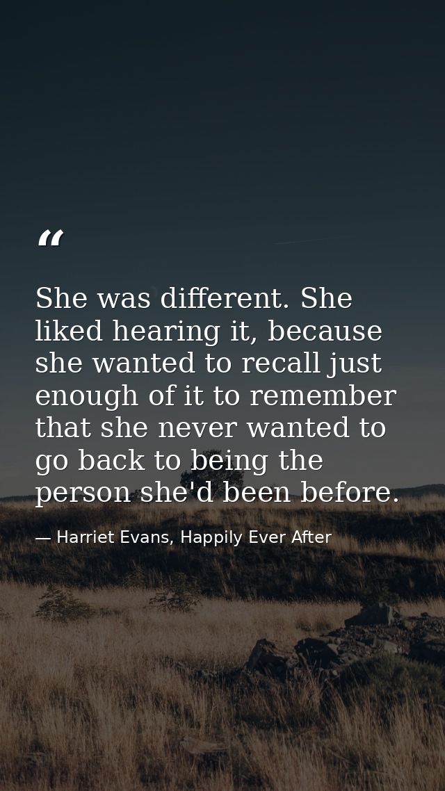 She was different. She liked hearing it, because she wanted to recall just enough of it to remember that she never wante — Harriet Evans, Happily Ever After
