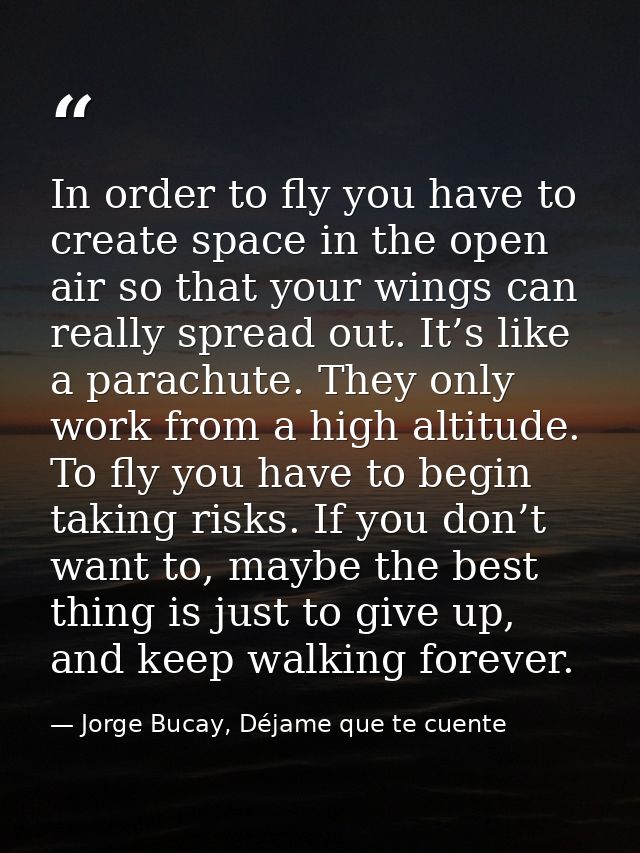 In order to fly you have to create space in the open air so that your wings can really spread out. It’s like a parachute — Jorge Bucay, Déjame que te cuente