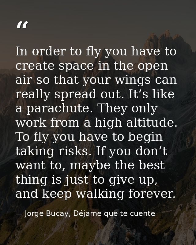 In order to fly you have to create space in the open air so that your wings can really spread out. It’s like a parachute — Jorge Bucay, Déjame que te cuente