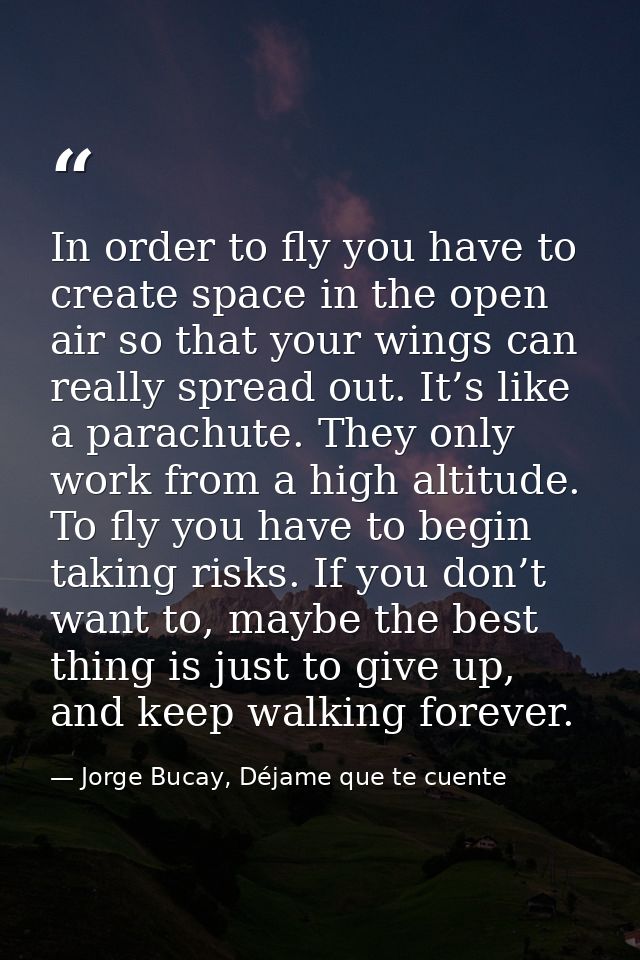 In order to fly you have to create space in the open air so that your wings can really spread out. It’s like a parachute — Jorge Bucay, Déjame que te cuente
