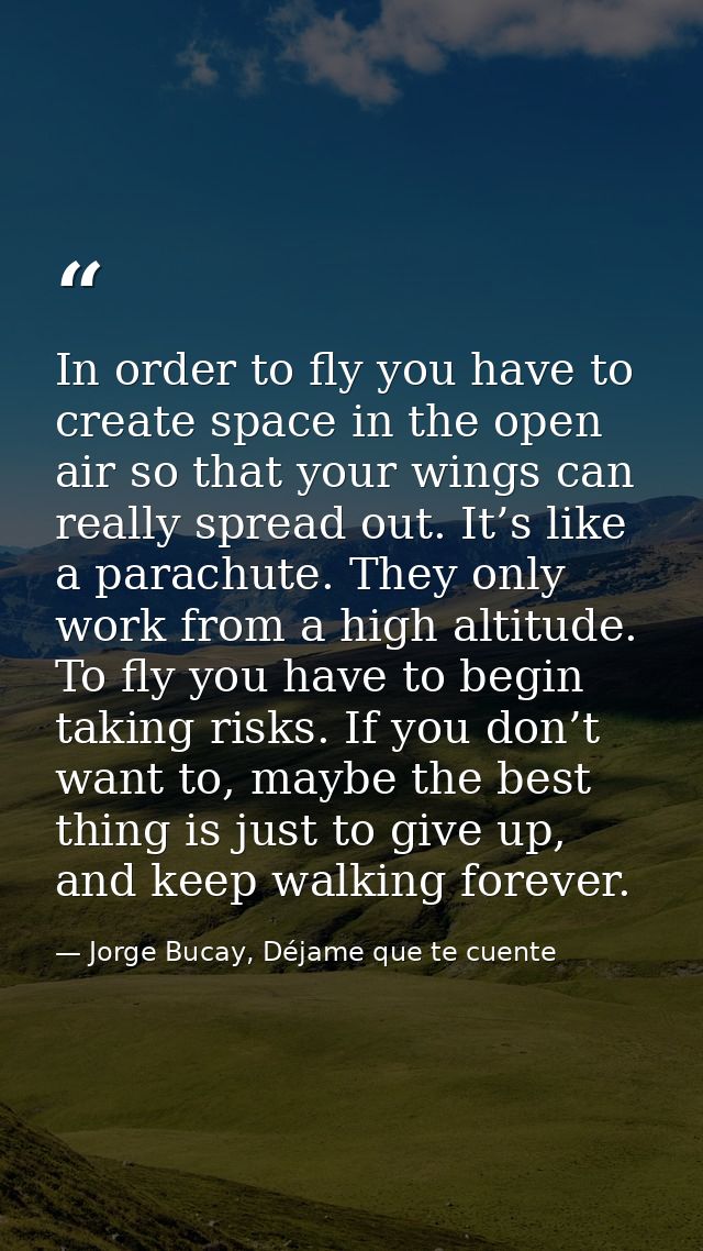 In order to fly you have to create space in the open air so that your wings can really spread out. It’s like a parachute — Jorge Bucay, Déjame que te cuente