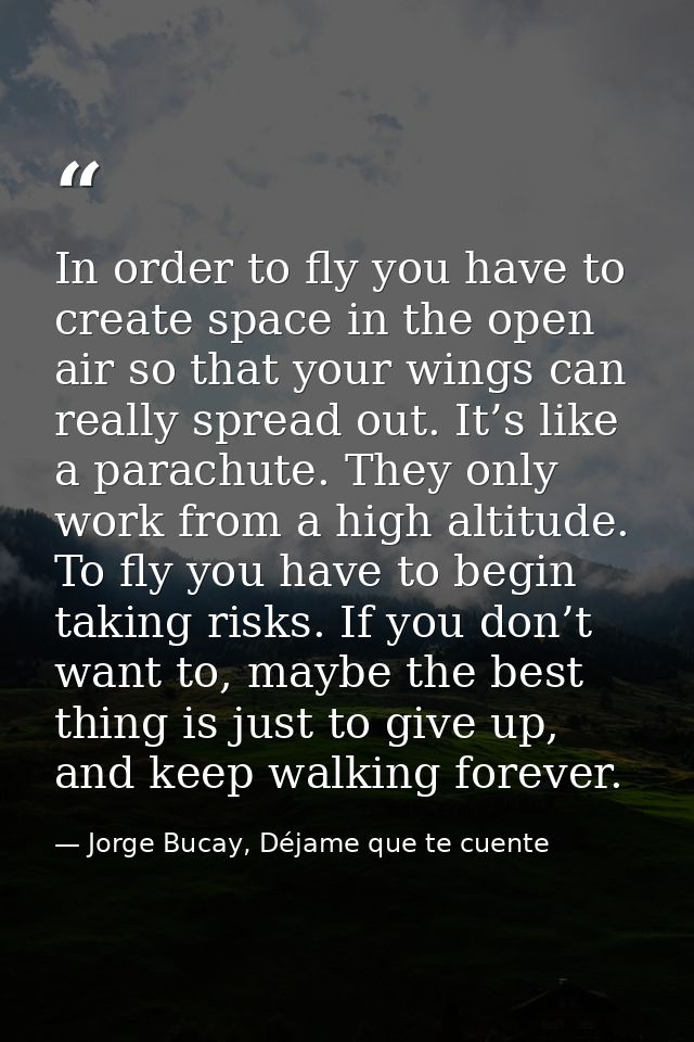 In order to fly you have to create space in the open air so that your wings can really spread out. It’s like a parachute — Jorge Bucay, Déjame que te cuente